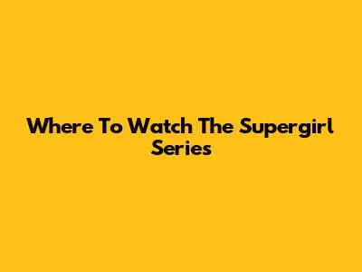 Where To Watch The Supergirl Series