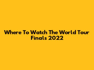 Where To Watch The World Tour Finals 2022