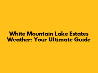 White Mountain Lake Estates Weather: Your Ultimate Guide