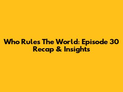 Who Rules The World: Episode 30 Recap & Insights
