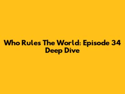 Who Rules The World: Episode 34 Deep Dive