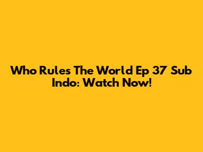 Who Rules The World Ep 37 Sub Indo: Watch Now!