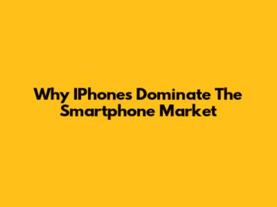 Why IPhones Dominate The Smartphone Market
