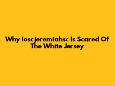 Why Ioscjeremiahsc Is Scared Of The White Jersey
