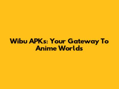 Wibu APKs: Your Gateway To Anime Worlds