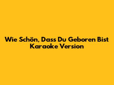 Wie Schön, Dass Du Geboren Bist Karaoke Version