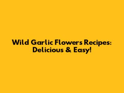 Wild Garlic Flowers Recipes: Delicious & Easy!