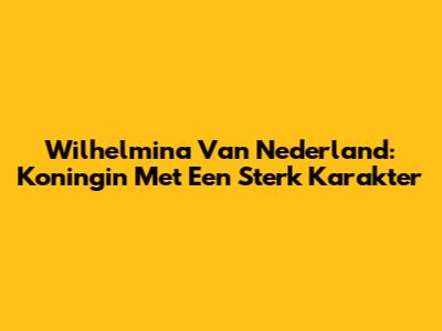 Wilhelmina Van Nederland: Koningin Met Een Sterk Karakter
