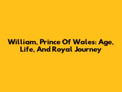 William, Prince Of Wales: Age, Life, And Royal Journey