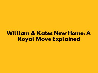 William & Kate's New Home: A Royal Move Explained