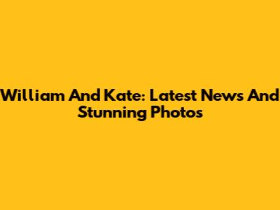 William And Kate: Latest News And Stunning Photos