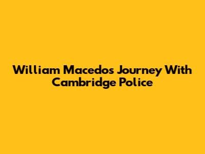 William Macedo's Journey With Cambridge Police