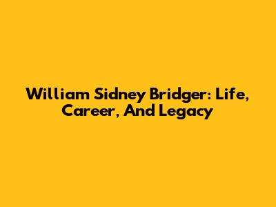 William Sidney Bridger: Life, Career, And Legacy