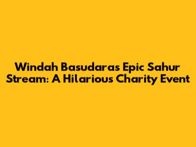 Windah Basudara's Epic Sahur Stream: A Hilarious Charity Event
