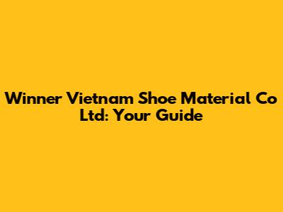 Winner Vietnam Shoe Material Co Ltd: Your Guide