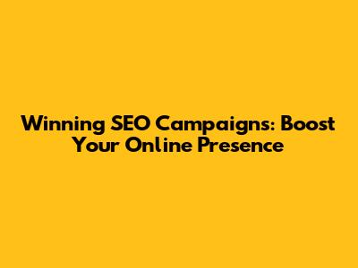 Winning SEO Campaigns: Boost Your Online Presence