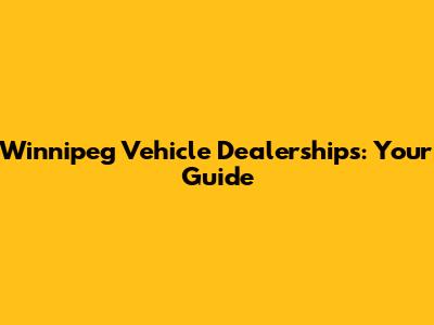 Winnipeg Vehicle Dealerships: Your Guide