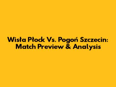 Wisła Płock Vs. Pogoń Szczecin: Match Preview & Analysis