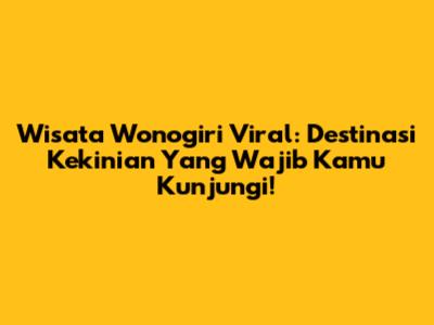 Wisata Wonogiri Viral: Destinasi Kekinian Yang Wajib Kamu Kunjungi!