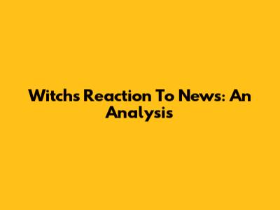Witch's Reaction To News: An Analysis