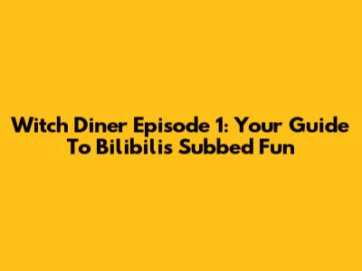 Witch Diner Episode 1: Your Guide To Bilibili's Subbed Fun