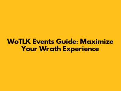 WoTLK Events Guide: Maximize Your Wrath Experience
