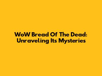 WoW Bread Of The Dead: Unraveling Its Mysteries