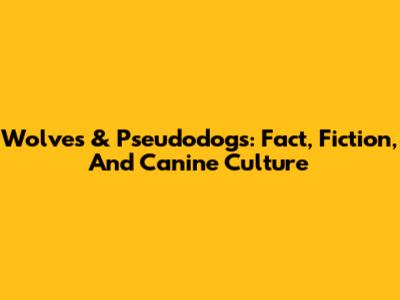 Wolves & Pseudodogs: Fact, Fiction, And Canine Culture