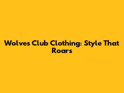 Wolves Club Clothing: Style That Roars