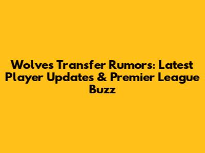 Wolves Transfer Rumors: Latest Player Updates & Premier League Buzz