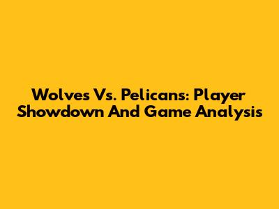 Wolves Vs. Pelicans: Player Showdown And Game Analysis