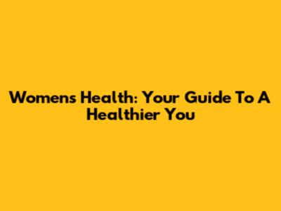 Women's Health: Your Guide To A Healthier You