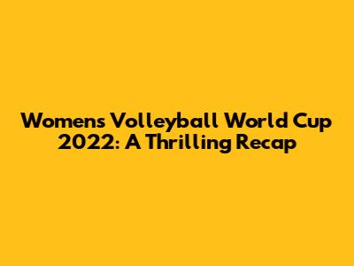 Women's Volleyball World Cup 2022: A Thrilling Recap