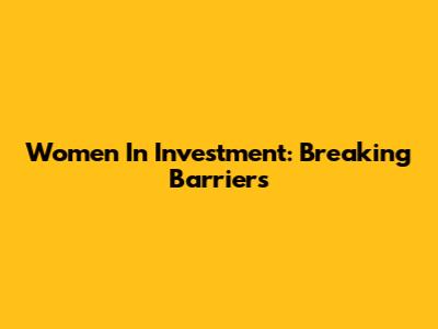 Women In Investment: Breaking Barriers