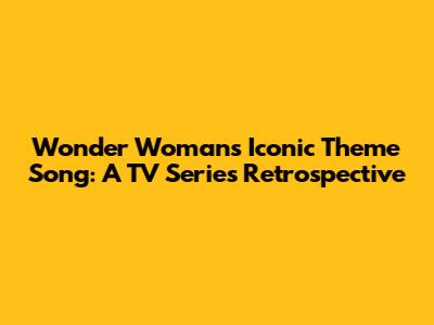 Wonder Woman's Iconic Theme Song: A TV Series Retrospective