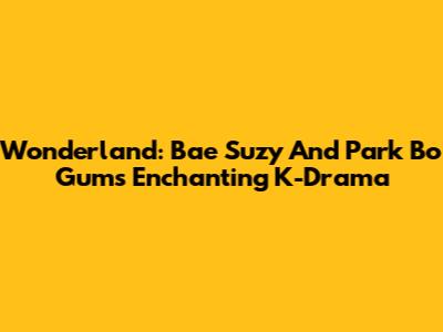 Wonderland: Bae Suzy And Park Bo Gum's Enchanting K-Drama