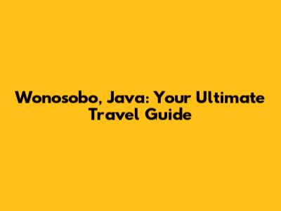 Wonosobo, Java: Your Ultimate Travel Guide