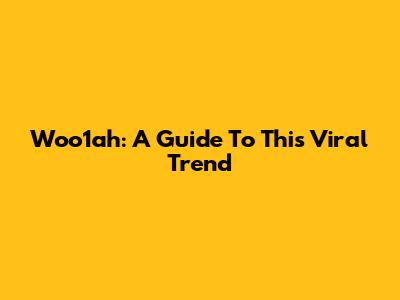 Woo1ah: A Guide To This Viral Trend