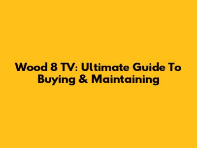 Wood 8 TV: Ultimate Guide To Buying & Maintaining