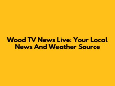 Wood TV News Live: Your Local News And Weather Source