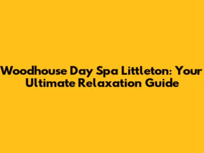 Woodhouse Day Spa Littleton: Your Ultimate Relaxation Guide