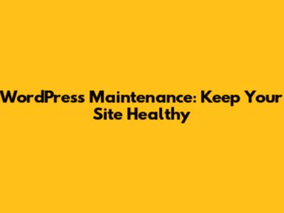 WordPress Maintenance: Keep Your Site Healthy