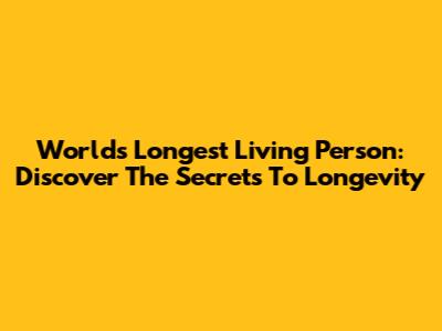 World's Longest Living Person: Discover The Secrets To Longevity