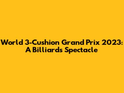 World 3-Cushion Grand Prix 2023: A Billiards Spectacle
