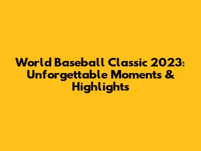 World Baseball Classic 2023: Unforgettable Moments & Highlights