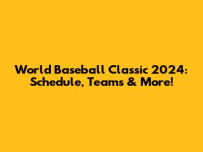 World Baseball Classic 2024: Schedule, Teams & More!