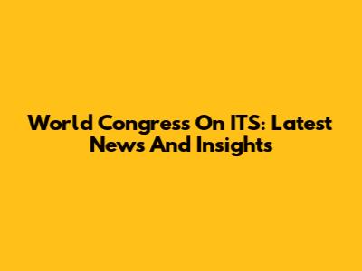 World Congress On ITS: Latest News And Insights