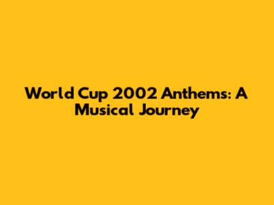 World Cup 2002 Anthems: A Musical Journey
