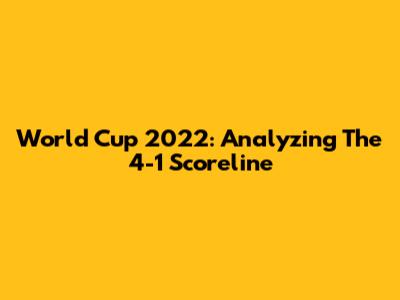 World Cup 2022: Analyzing The 4-1 Scoreline