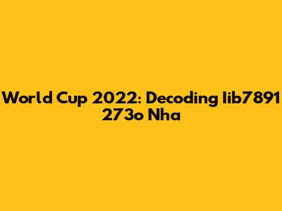 World Cup 2022: Decoding Iib7891 273o Nha